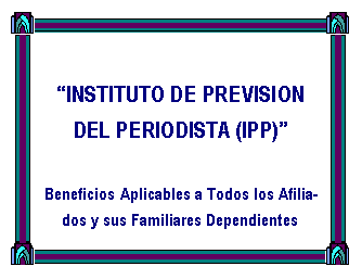 Cuadro de texto:  �INSTITUTO DE PREVISION DEL PERIODISTA (IPP)�Beneficios Aplicables a Todos los Afiliados y sus Familiares Dependientes